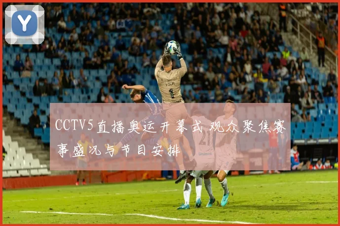 CCTV5直播奥运开幕式 观众聚焦赛事盛况与节目安排