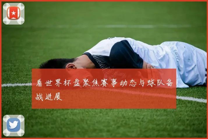 看世界杯盘聚焦赛事动态与球队备战进展