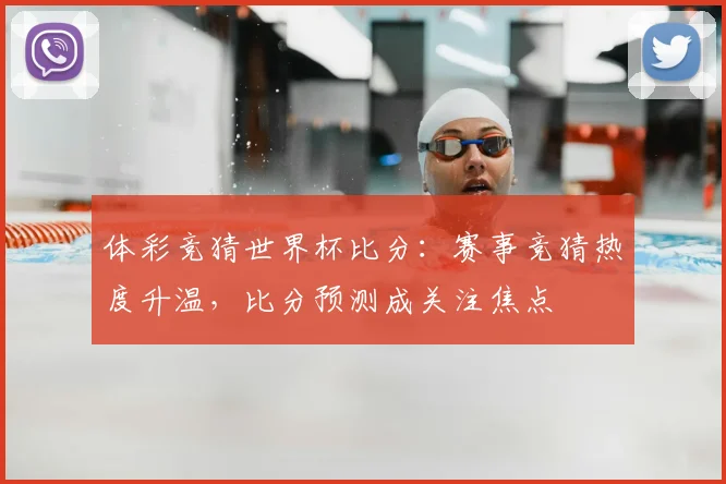 体彩竞猜世界杯比分：赛事竞猜热度升温，比分预测成关注焦点