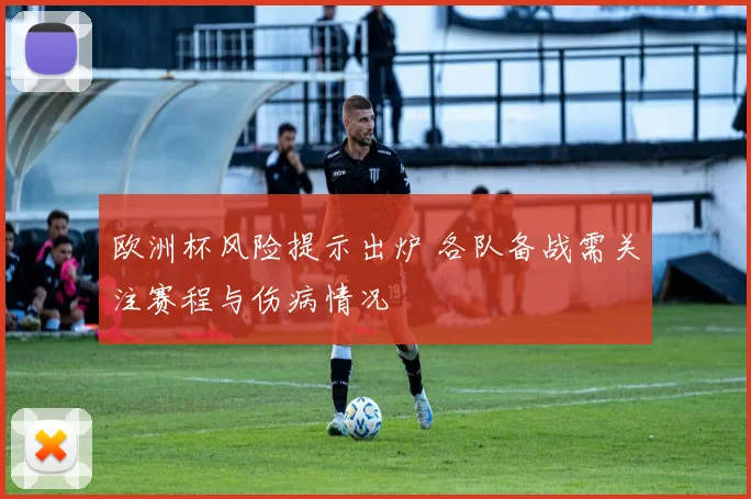 欧洲杯风险提示出炉 各队备战需关注赛程与伤病情况