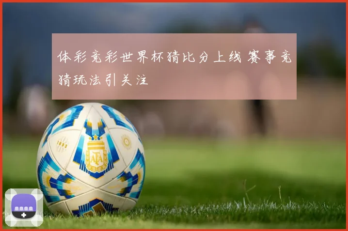 体彩竞彩世界杯猜比分上线 赛事竞猜玩法引关注