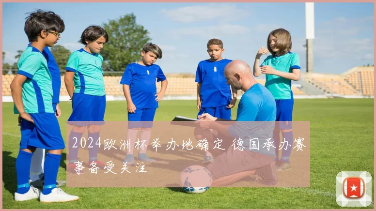 2024欧洲杯举办地确定 德国承办赛事备受关注