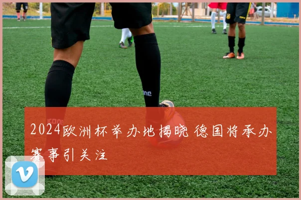 2024欧洲杯举办地揭晓 德国将承办赛事引关注