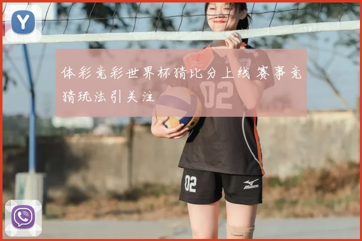体彩竞彩世界杯猜比分上线 赛事竞猜玩法引关注