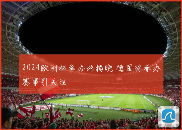 2024欧洲杯举办地揭晓 德国将承办赛事引关注