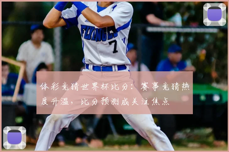 体彩竞猜世界杯比分:赛事竞猜热度升温,比分预测成关注焦点