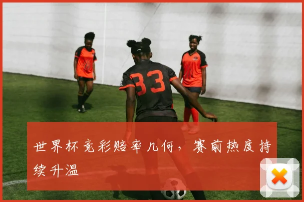 世界杯竞彩赔率几何,赛前热度持续升温