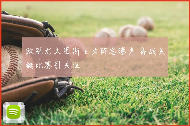 欧冠尤文图斯主力阵容曝光 备战关键比赛引关注