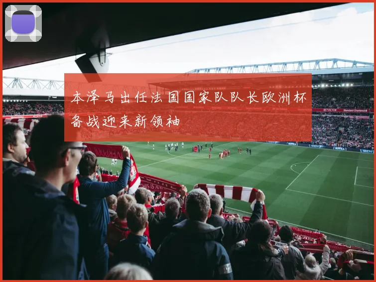 本泽马出任法国国家队队长欧洲杯备战迎来新领袖