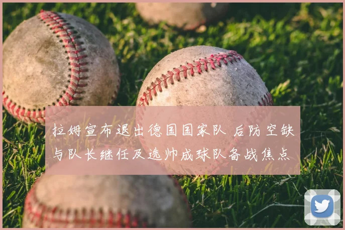 拉姆宣布退出德国国家队 后防空缺与队长继任及选帅成球队备战焦点