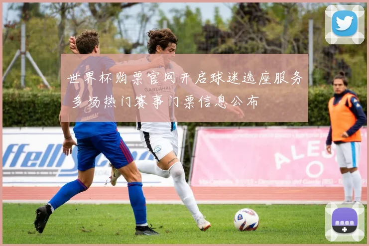 世界杯购票官网开启球迷选座服务 多场热门赛事门票信息公布