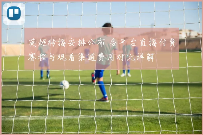 英超转播安排公布 各平台直播付费赛程与观看渠道费用对比详解