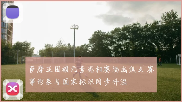 萨摩亚国旗元素亮相赛场成焦点 赛事形象与国家标识同步升温