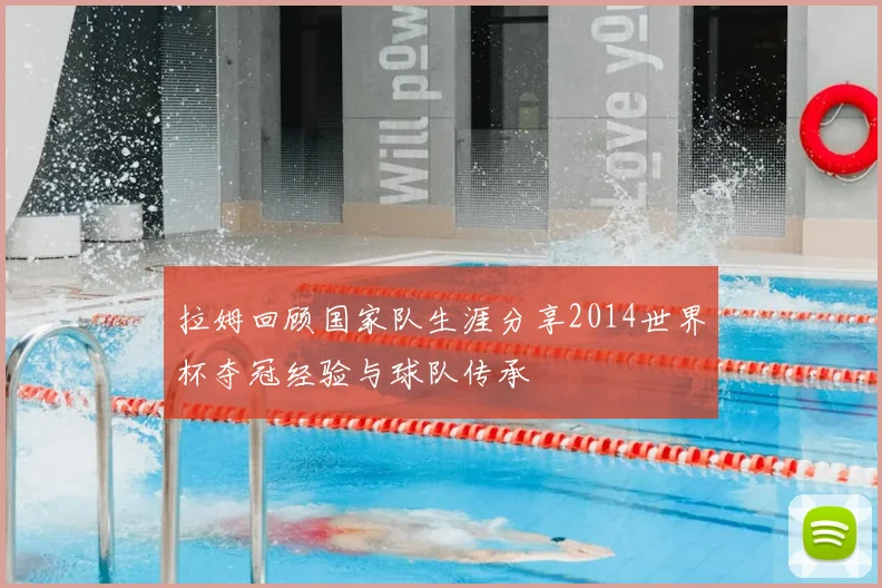 拉姆回顾国家队生涯分享2014世界杯夺冠经验与球队传承