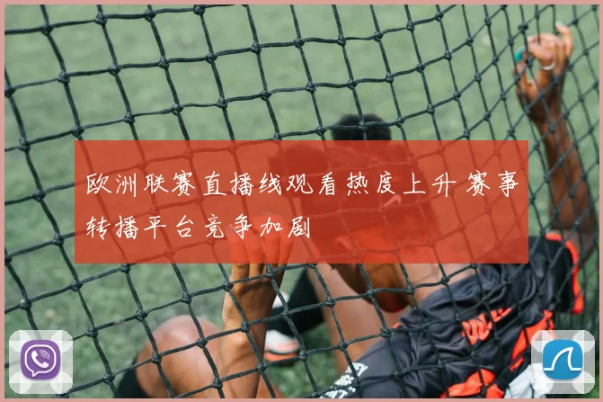 欧洲联赛直播线观看热度上升 赛事转播平台竞争加剧