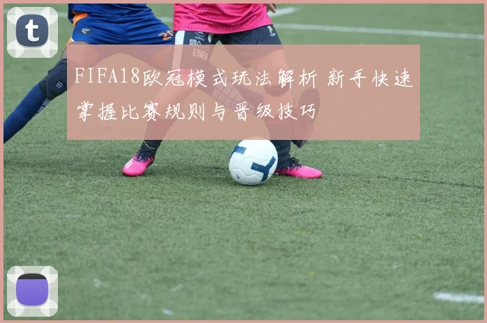 FIFA18欧冠模式玩法解析 新手快速掌握比赛规则与晋级技巧