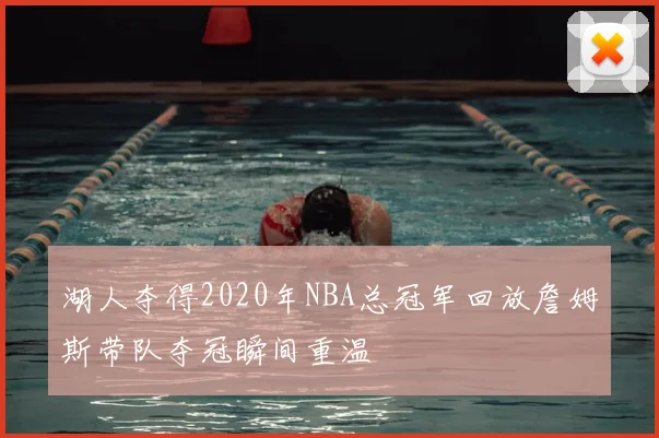 湖人夺得2020年NBA总冠军回放詹姆斯带队夺冠瞬间重温