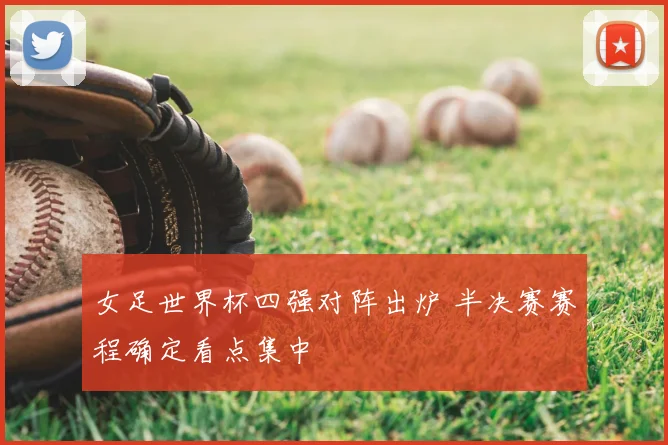 女足世界杯四强对阵出炉 半决赛赛程确定看点集中