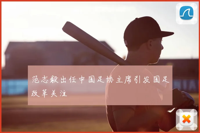 范志毅出任中国足协主席引发国足改革关注