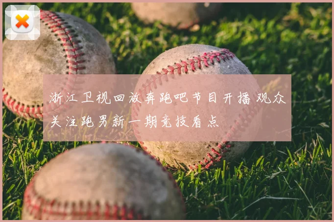 浙江卫视回放奔跑吧节目开播 观众关注跑男新一期竞技看点