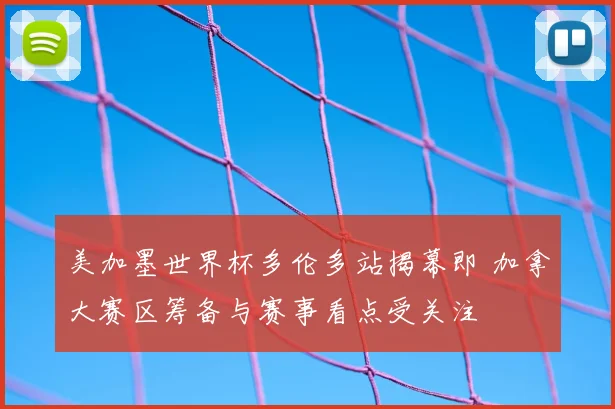 美加墨世界杯多伦多站揭幕即 加拿大赛区筹备与赛事看点受关注
