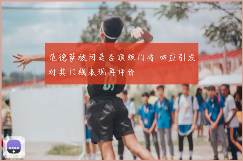 范德萨被问是否顶级门将 回应引发对其门线表现再评价