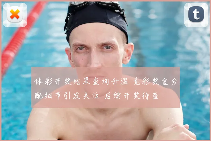 体彩开奖结果查询升温 竞彩奖金分配细节引发关注 后续开奖待查