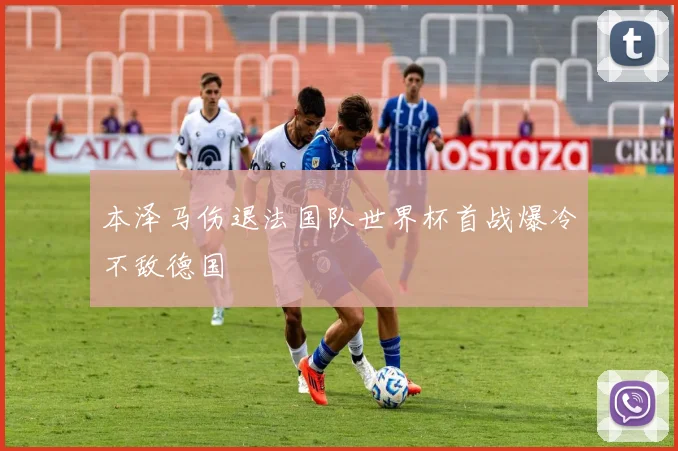 本泽马伤退法国队世界杯首战爆冷不敌德国
