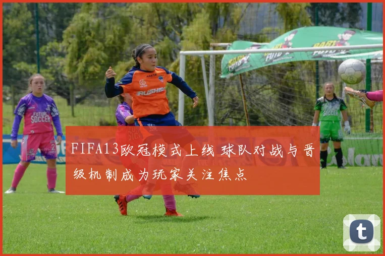 FIFA13欧冠模式上线 球队对战与晋级机制成为玩家关注焦点