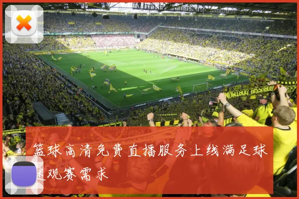 篮球高清免费直播服务上线满足球迷观赛需求