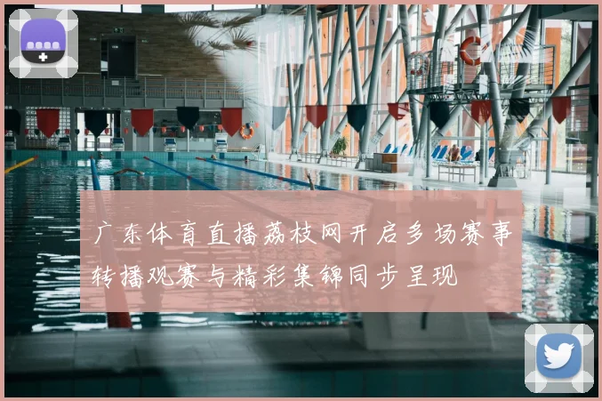 广东体育直播荔枝网开启多场赛事转播观赛与精彩集锦同步呈现