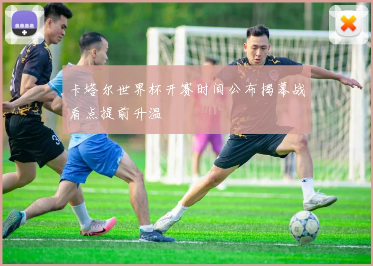 卡塔尔世界杯开赛时间公布揭幕战看点提前升温