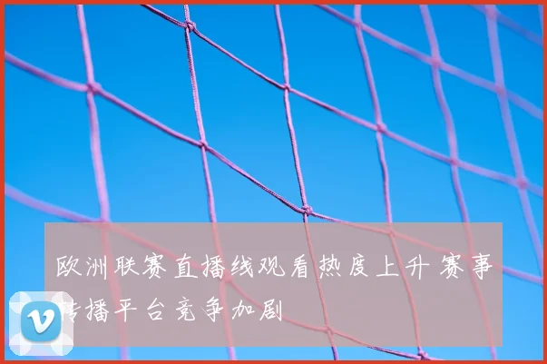 欧洲联赛直播线观看热度上升 赛事转播平台竞争加剧