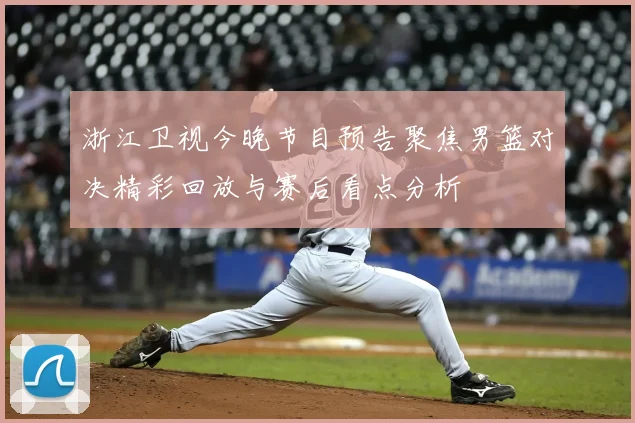 浙江卫视今晚节目预告聚焦男篮对决精彩回放与赛后看点分析