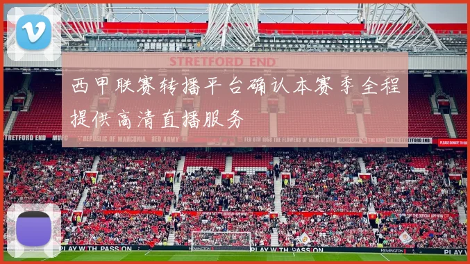 西甲联赛转播平台确认本赛季全程提供高清直播服务