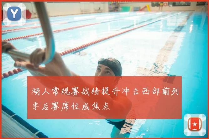 湖人常规赛战绩提升冲击西部前列季后赛席位成焦点
