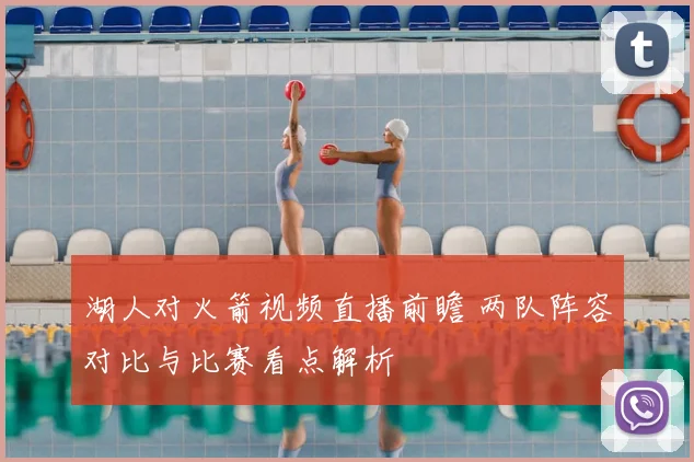 湖人对火箭视频直播前瞻 两队阵容对比与比赛看点解析