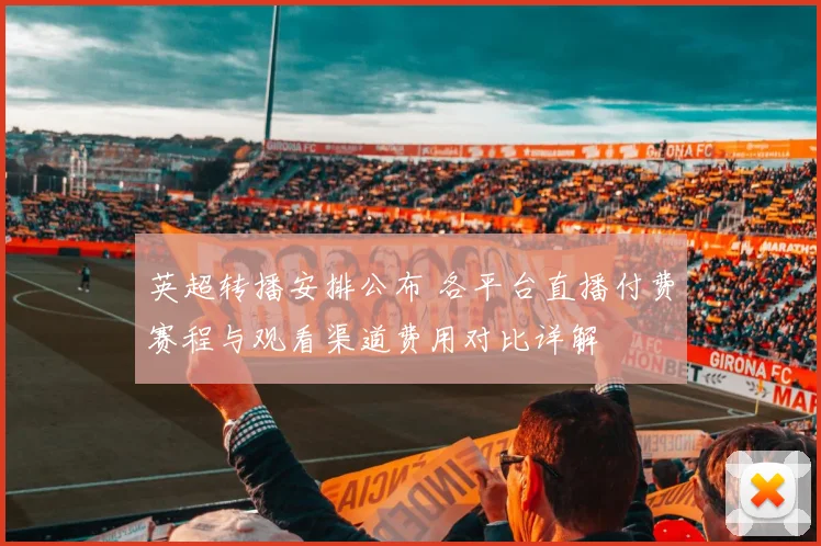 英超转播安排公布 各平台直播付费赛程与观看渠道费用对比详解