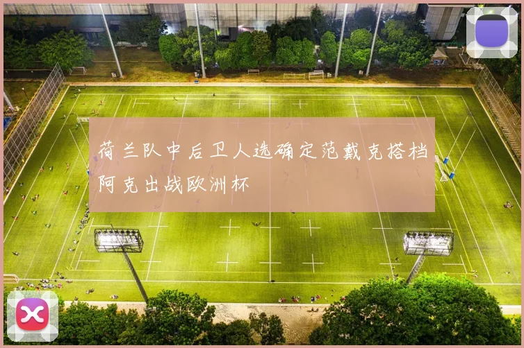 荷兰队中后卫人选确定范戴克搭档阿克出战欧洲杯