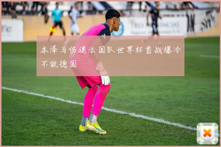 本泽马伤退法国队世界杯首战爆冷不敌德国