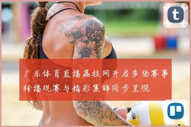广东体育直播荔枝网开启多场赛事转播观赛与精彩集锦同步呈现