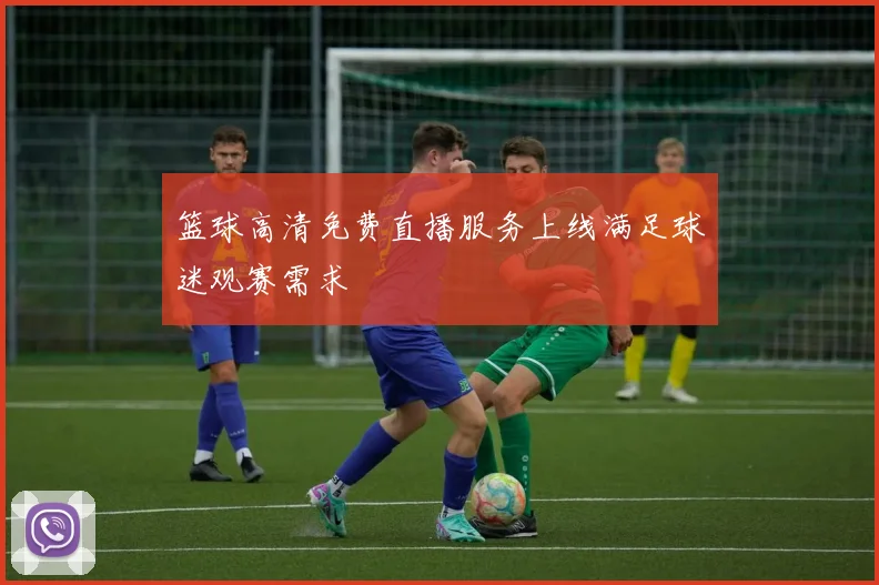 篮球高清免费直播服务上线满足球迷观赛需求