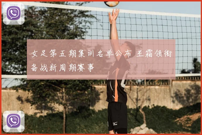 女足第五期集训名单公布 王霜领衔备战新周期赛事