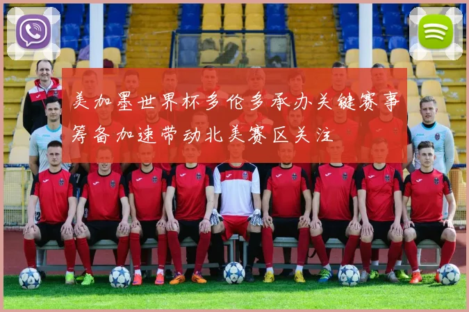 美加墨世界杯多伦多承办关键赛事筹备加速带动北美赛区关注