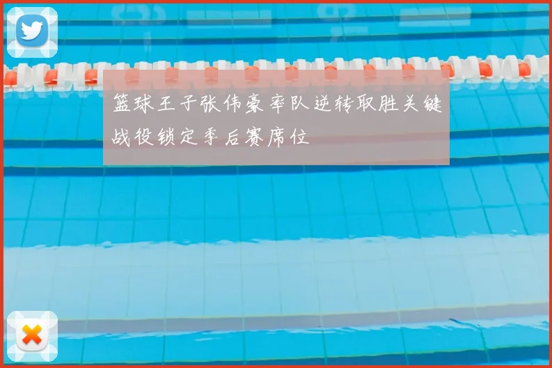 篮球王子张伟豪率队逆转取胜关键战役锁定季后赛席位