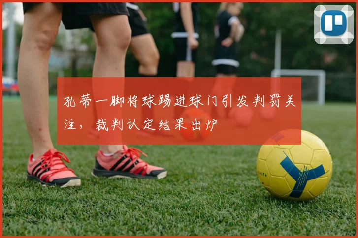 孔蒂一脚将球踢进球门引发判罚关注，裁判认定结果出炉