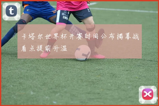 卡塔尔世界杯开赛时间公布揭幕战看点提前升温
