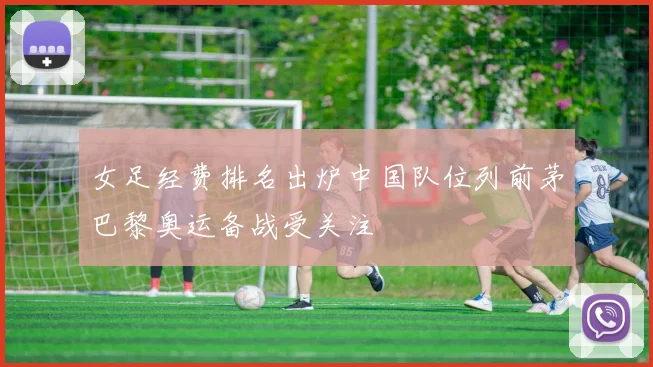 女足经费排名出炉中国队位列前茅巴黎奥运备战受关注