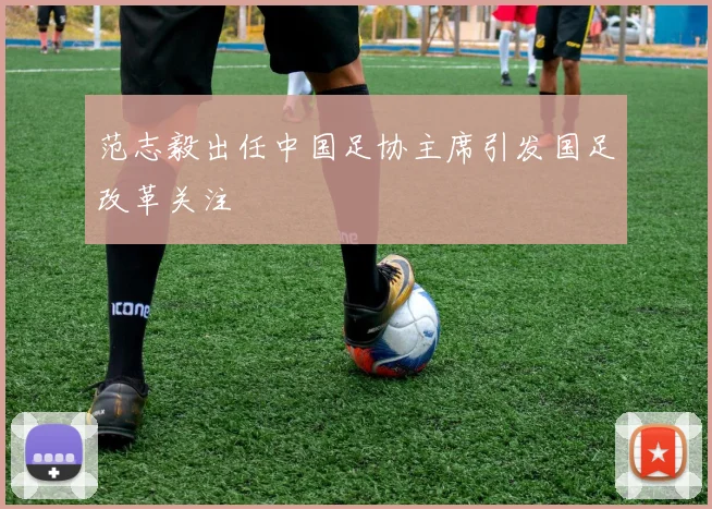 范志毅出任中国足协主席引发国足改革关注