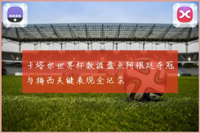 卡塔尔世界杯数据盘点阿根廷夺冠与梅西关键表现全记录